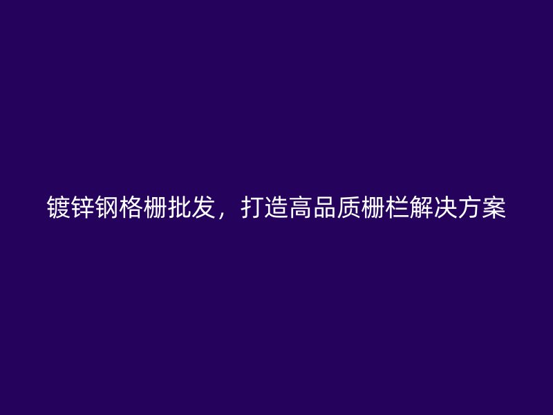 鍍鋅鋼格柵批發(fā)，打造高品質(zhì)柵欄解決方案
