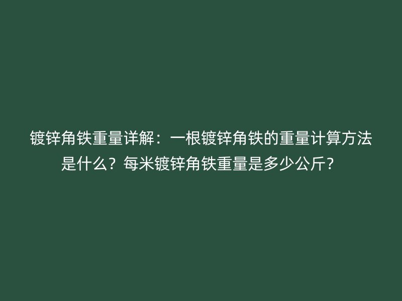鍍鋅角鐵重量詳解：一根鍍鋅角鐵的重量計(jì)算方法是什么？每米鍍鋅角鐵重量是多少公斤？