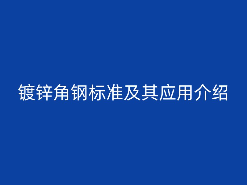 鍍鋅角鋼標(biāo)準(zhǔn)及其應(yīng)用介紹