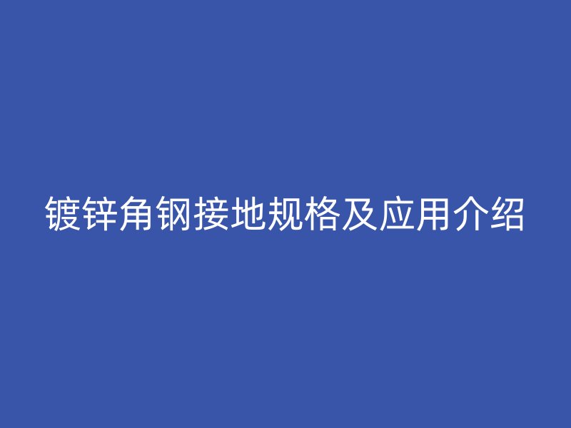 鍍鋅角鋼接地規(guī)格及應(yīng)用介紹