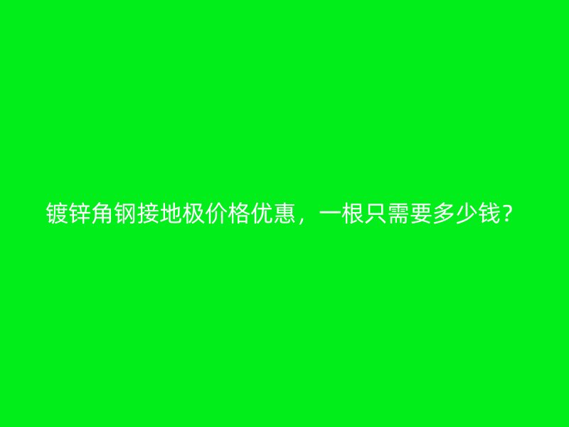 鍍鋅角鋼接地極價(jià)格優(yōu)惠，一根只需要多少錢？