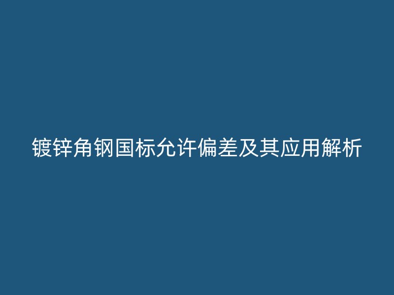 鍍鋅角鋼國標(biāo)允許偏差及其應(yīng)用解析