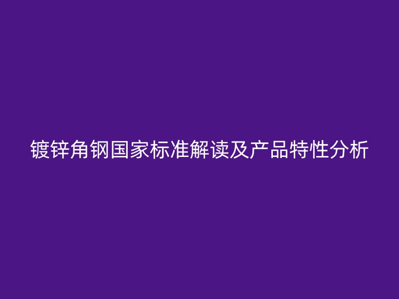 鍍鋅角鋼國家標(biāo)準(zhǔn)解讀及產(chǎn)品特性分析