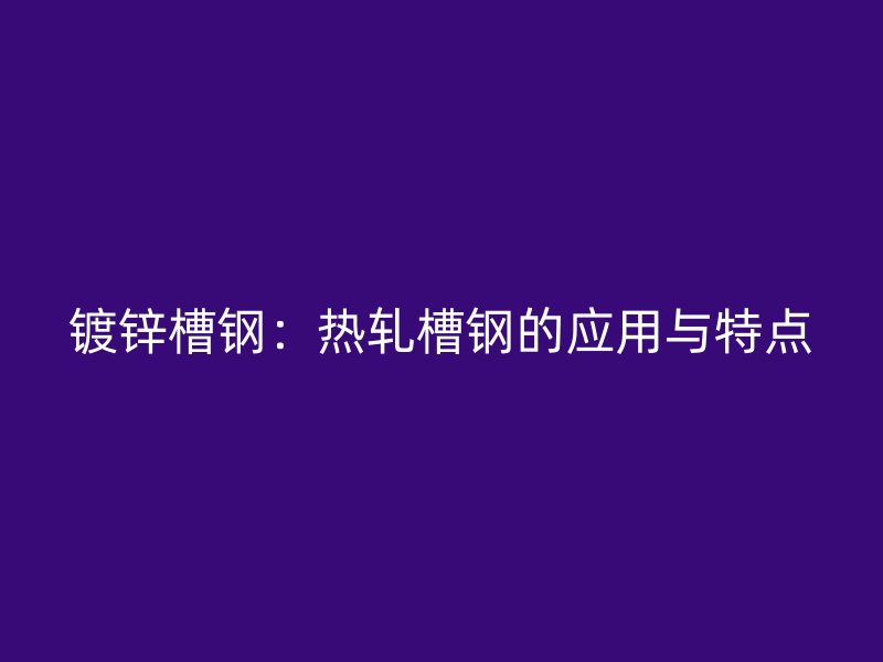 鍍鋅槽鋼：熱軋槽鋼的應(yīng)用與特點(diǎn)