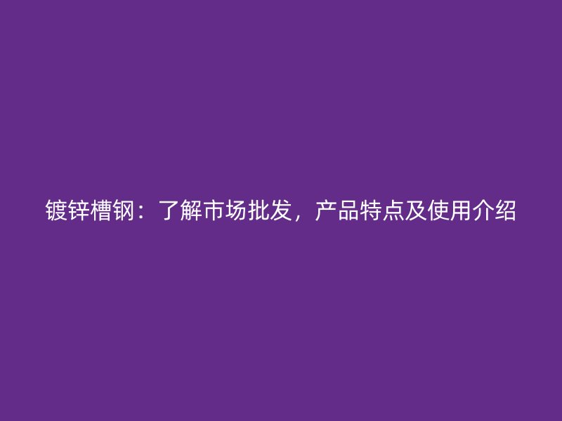 鍍鋅槽鋼：了解市場批發(fā)，產品特點及使用介紹