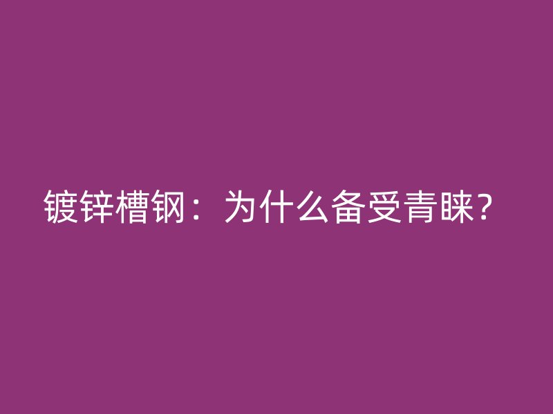 鍍鋅槽鋼：為什么備受青睞？