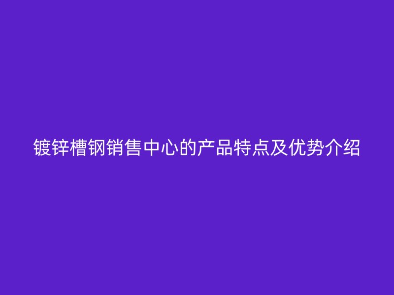 鍍鋅槽鋼銷售中心的產(chǎn)品特點及優(yōu)勢介紹
