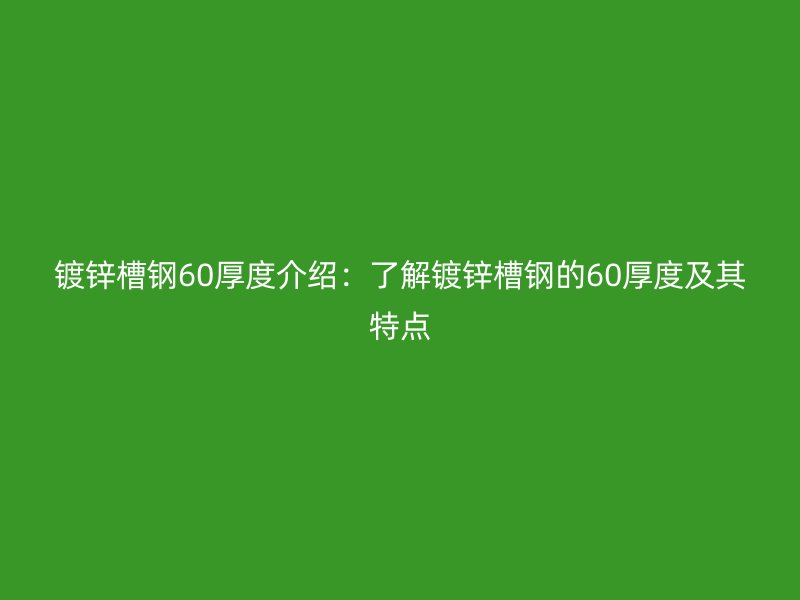 鍍鋅槽鋼60厚度介紹：了解鍍鋅槽鋼的60厚度及其特點(diǎn)