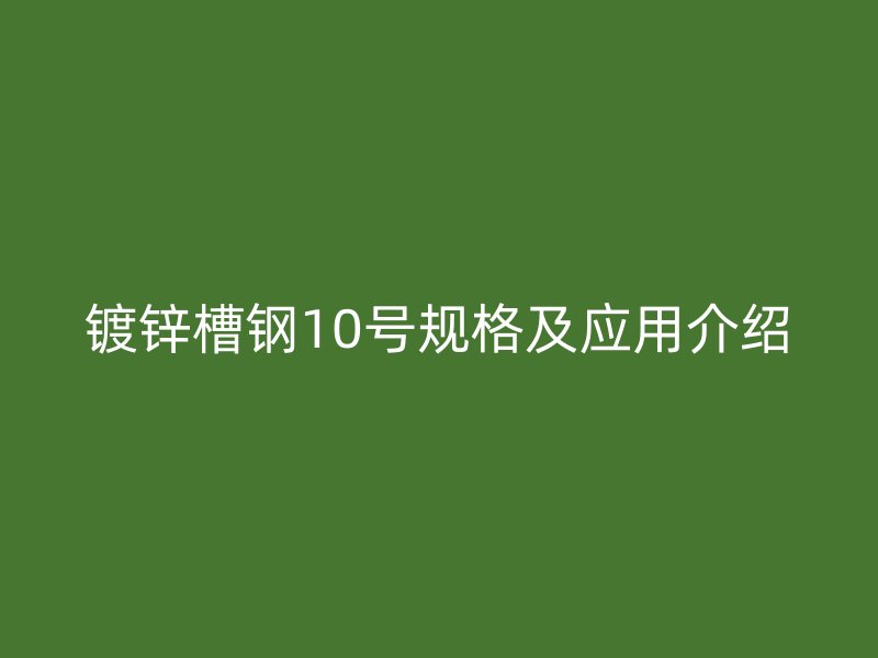 鍍鋅槽鋼10號規(guī)格及應用介紹