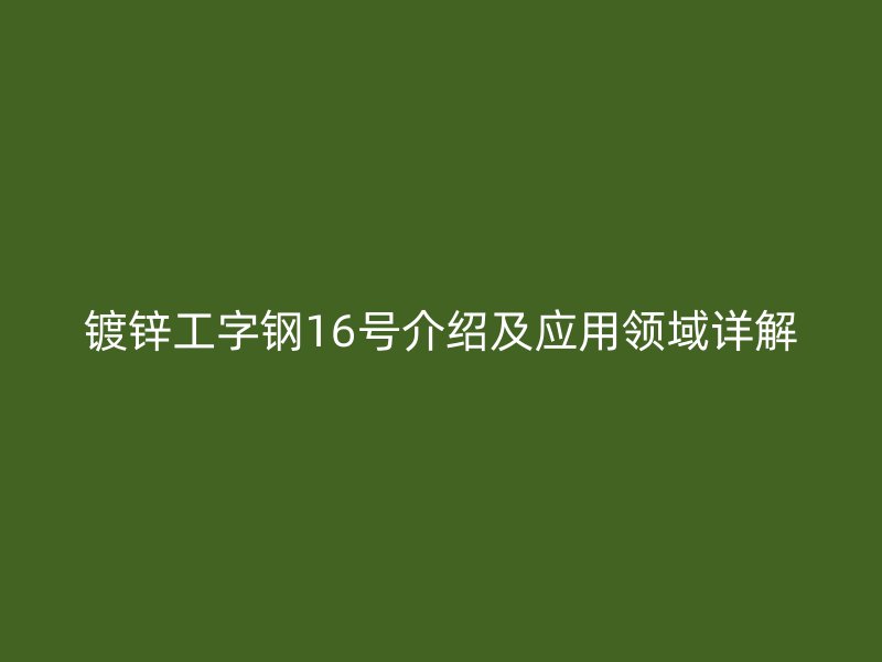 鍍鋅工字鋼16號介紹及應用領域詳解