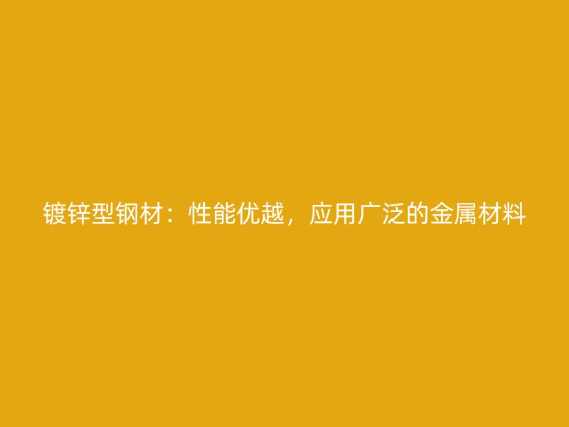 鍍鋅型鋼材：性能優(yōu)越，應(yīng)用廣泛的金屬材料