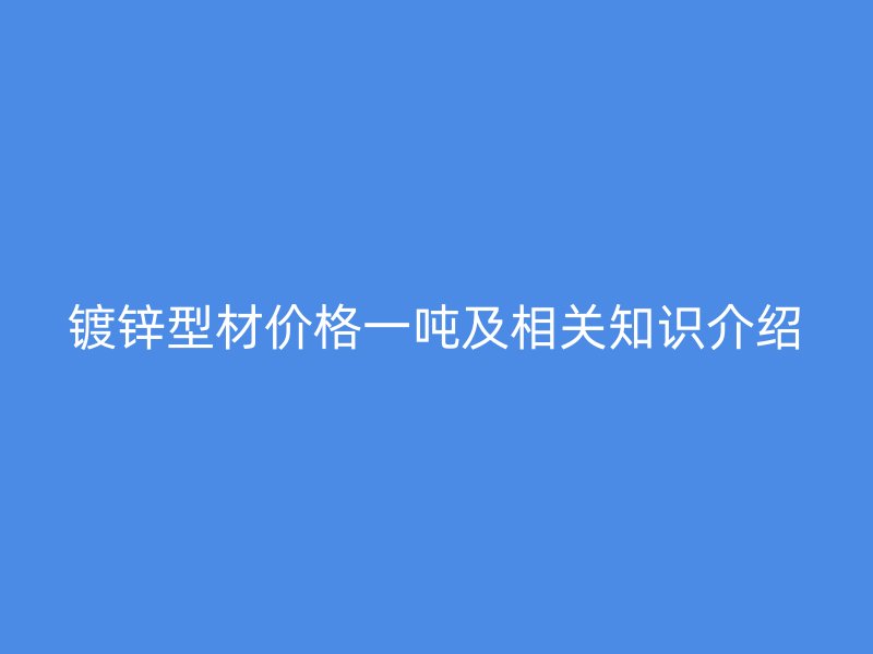 鍍鋅型材價格一噸及相關(guān)知識介紹