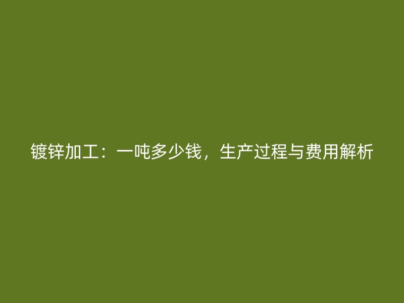 鍍鋅加工：一噸多少錢，生產(chǎn)過程與費用解析
