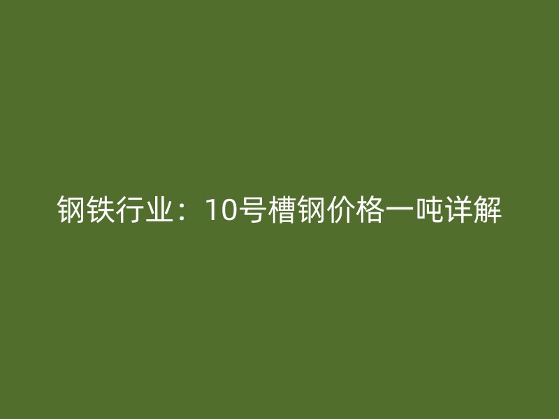 鋼鐵行業(yè)：10號槽鋼價(jià)格一噸詳解