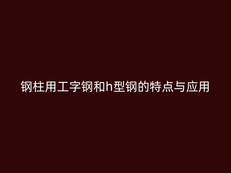 鋼柱用工字鋼和h型鋼的特點(diǎn)與應(yīng)用
