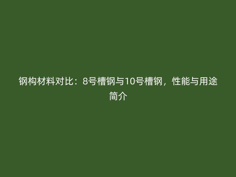 鋼構(gòu)材料對比：8號槽鋼與10號槽鋼，性能與用途簡介