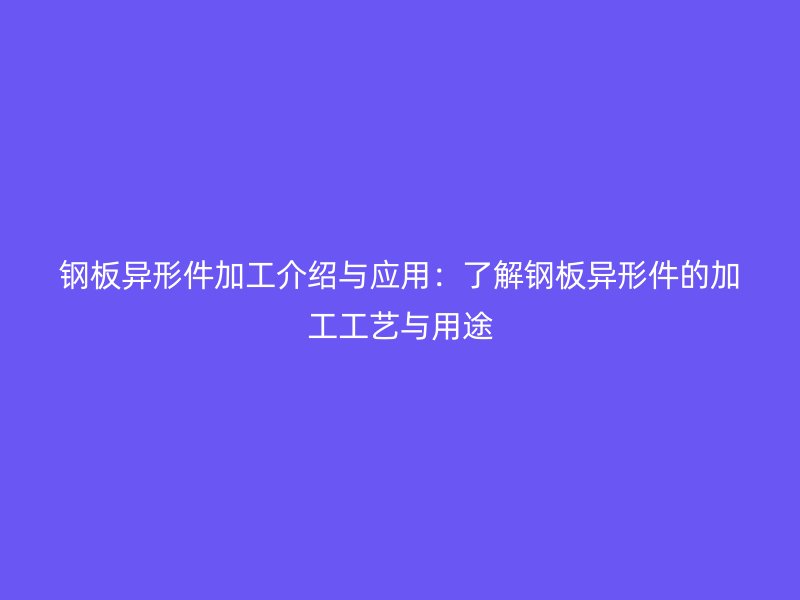 鋼板異形件加工介紹與應(yīng)用：了解鋼板異形件的加工工藝與用途