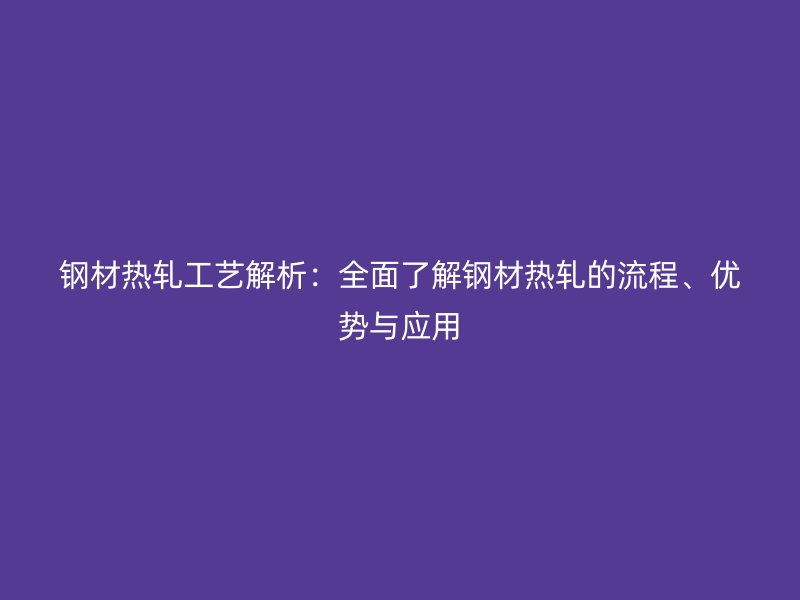 鋼材熱軋工藝解析：全面了解鋼材熱軋的流程、優(yōu)勢(shì)與應(yīng)用