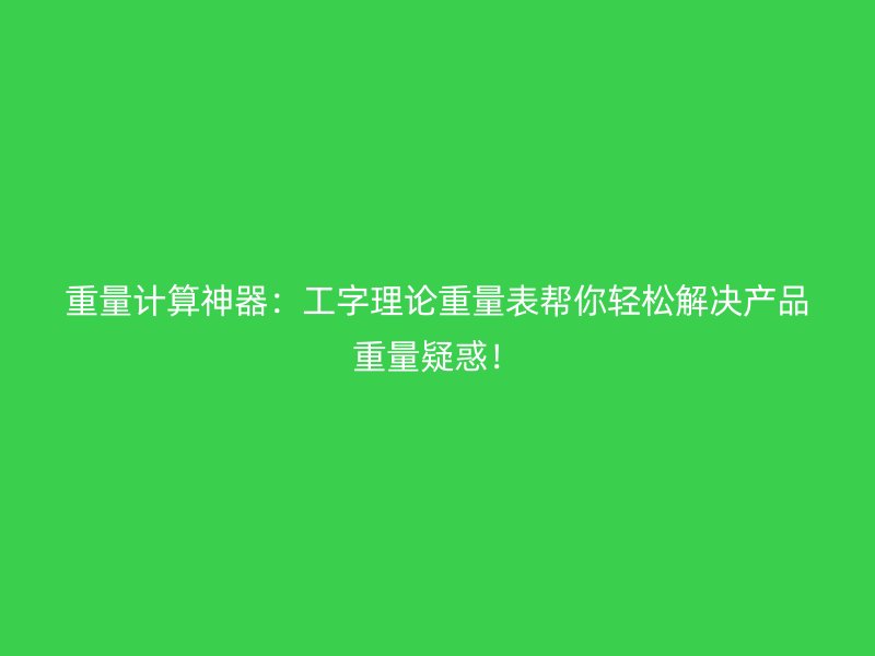 重量計算神器：工字理論重量表幫你輕松解決產(chǎn)品重量疑惑！