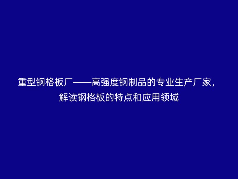 重型鋼格板廠——高強度鋼制品的專業(yè)生產廠家，解讀鋼格板的特點和應用領域