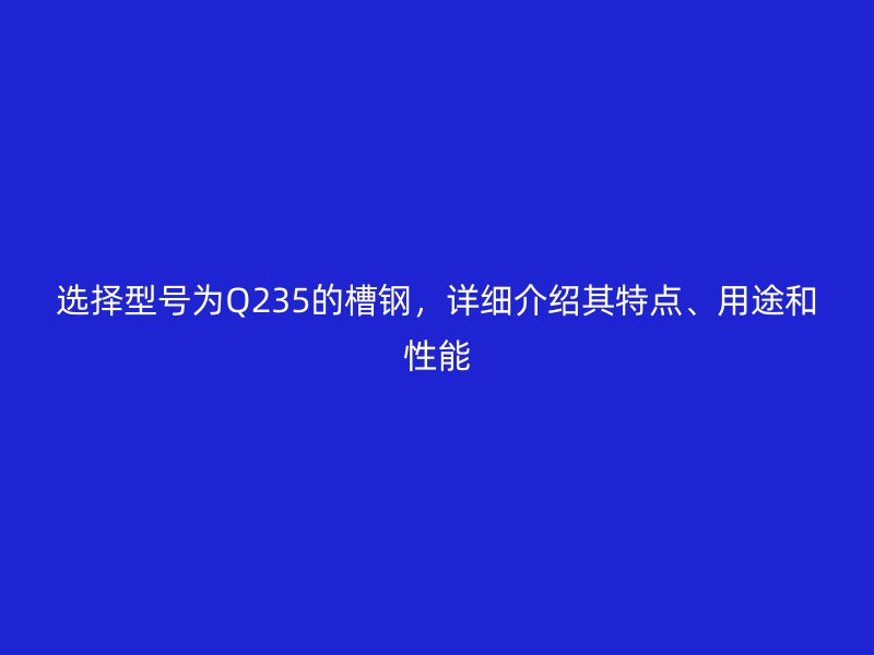 選擇型號為Q235的槽鋼，詳細(xì)介紹其特點、用途和性能