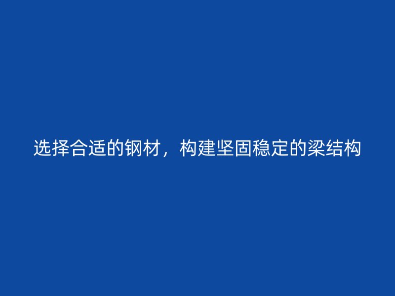 選擇合適的鋼材，構(gòu)建堅(jiān)固穩(wěn)定的梁結(jié)構(gòu)