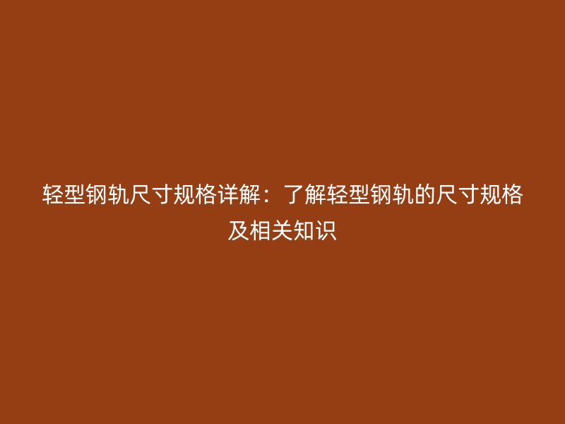 輕型鋼軌尺寸規(guī)格詳解：了解輕型鋼軌的尺寸規(guī)格及相關(guān)知識
