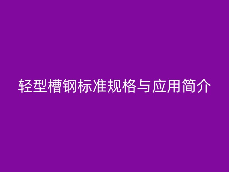 輕型槽鋼標(biāo)準(zhǔn)規(guī)格與應(yīng)用簡介