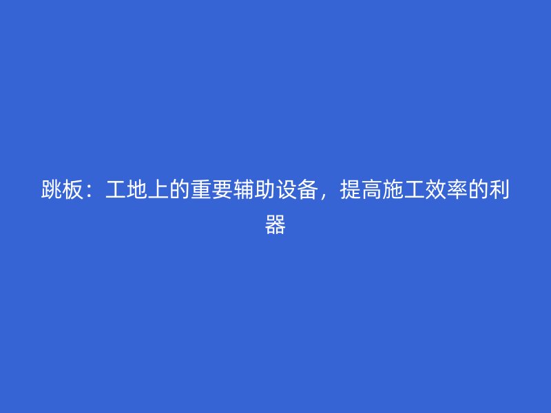 跳板：工地上的重要輔助設備，提高施工效率的利器