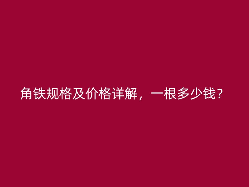 角鐵規(guī)格及價格詳解，一根多少錢？
