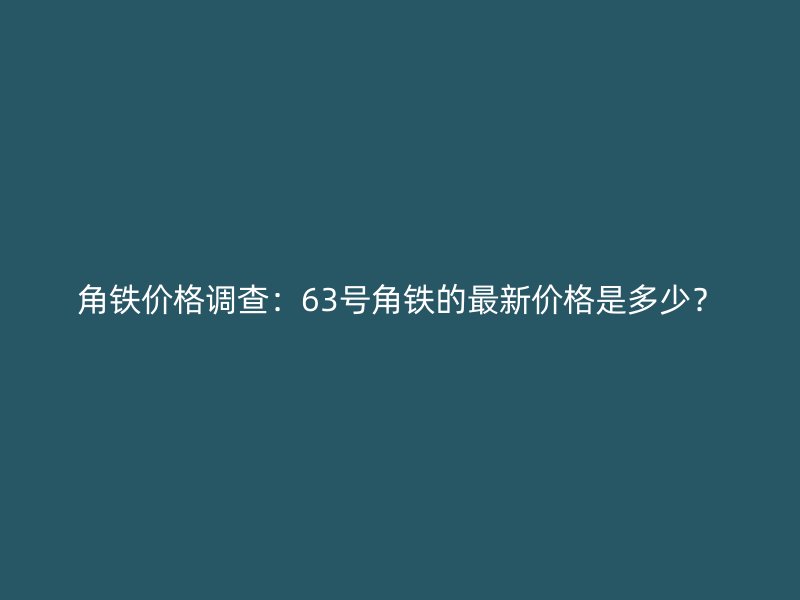 角鐵價(jià)格調(diào)查：63號(hào)角鐵的最新價(jià)格是多少？