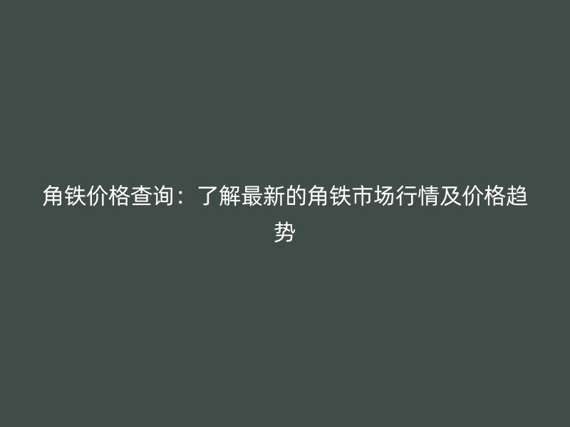 角鐵價格查詢：了解最新的角鐵市場行情及價格趨勢