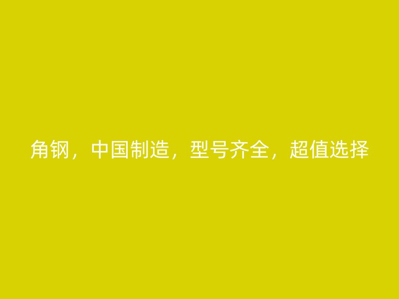 角鋼，中國制造，型號齊全，超值選擇