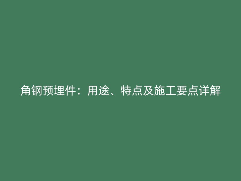 角鋼預(yù)埋件：用途、特點(diǎn)及施工要點(diǎn)詳解