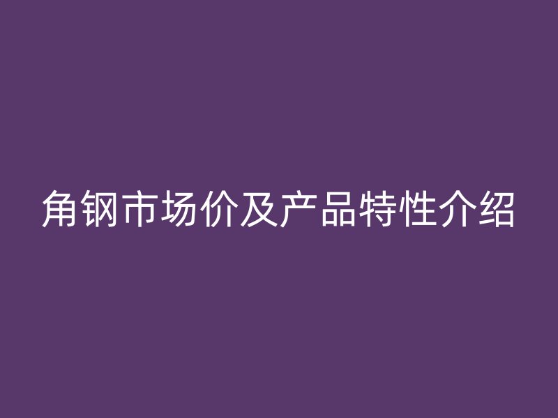 角鋼市場價及產(chǎn)品特性介紹