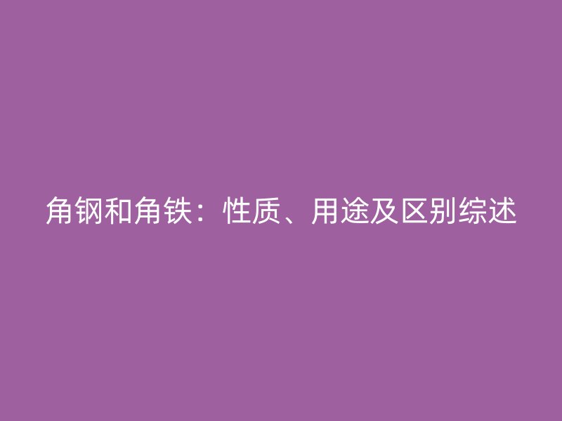 角鋼和角鐵：性質(zhì)、用途及區(qū)別綜述