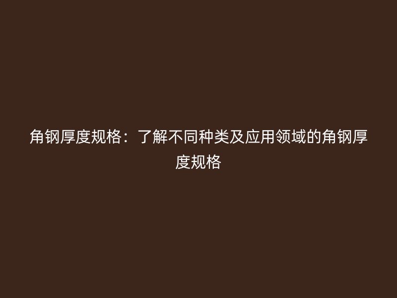 角鋼厚度規(guī)格：了解不同種類及應(yīng)用領(lǐng)域的角鋼厚度規(guī)格