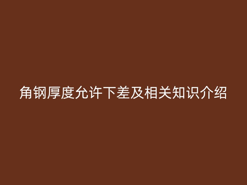 角鋼厚度允許下差及相關(guān)知識(shí)介紹
