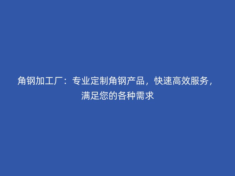 角鋼加工廠：專業(yè)定制角鋼產(chǎn)品，快速高效服務，滿足您的各種需求
