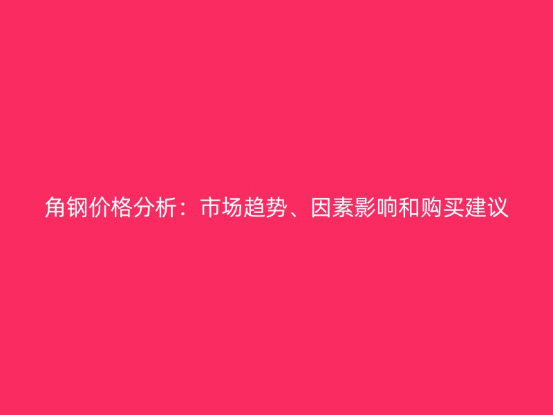 角鋼價(jià)格分析：市場(chǎng)趨勢(shì)、因素影響和購買建議