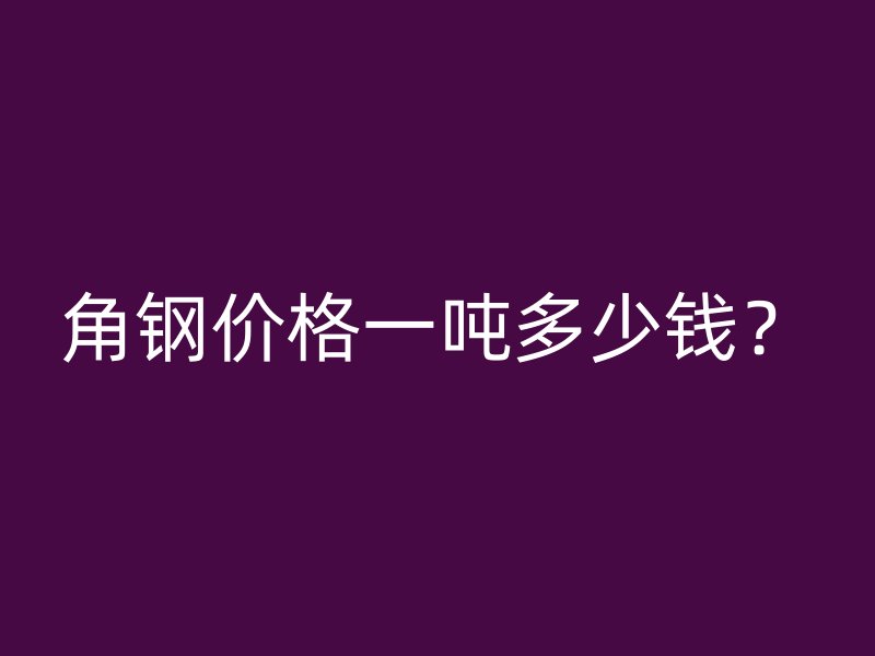 角鋼價格一噸多少錢？