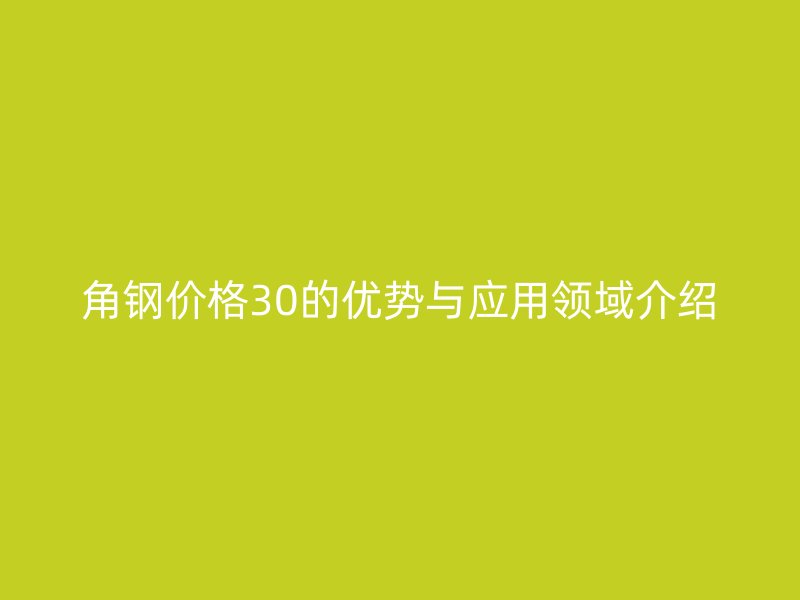 角鋼價(jià)格30的優(yōu)勢(shì)與應(yīng)用領(lǐng)域介紹