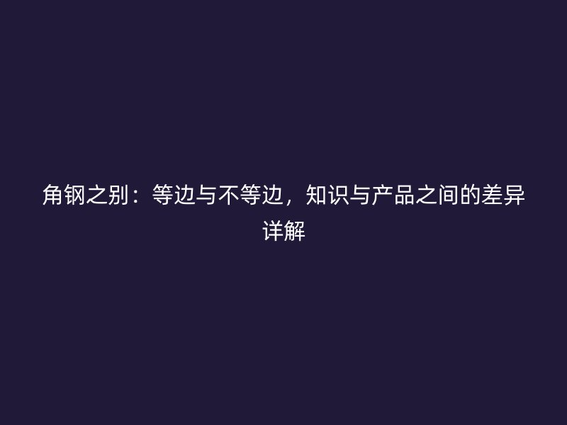 角鋼之別：等邊與不等邊，知識與產(chǎn)品之間的差異詳解