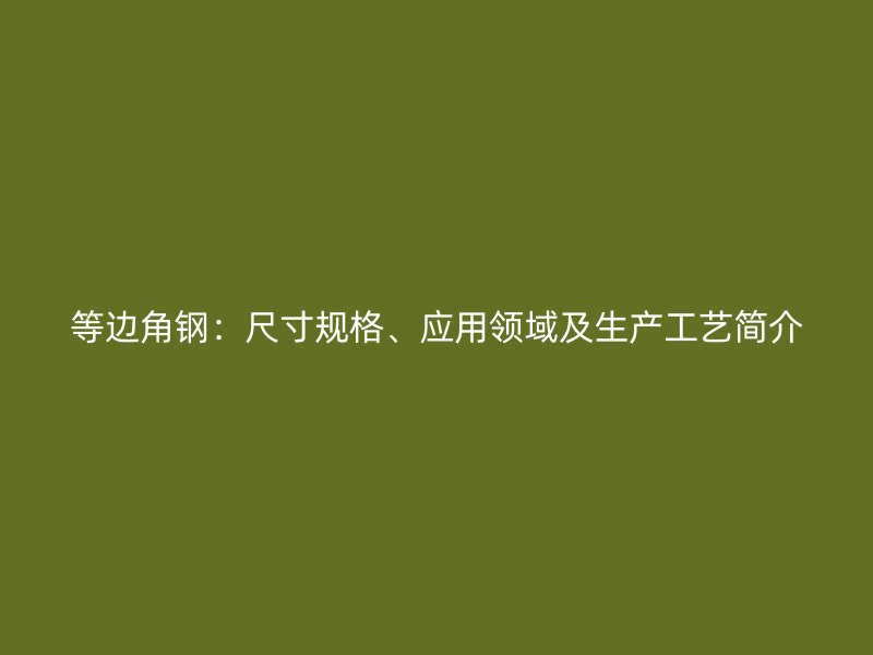 等邊角鋼：尺寸規(guī)格、應(yīng)用領(lǐng)域及生產(chǎn)工藝簡(jiǎn)介