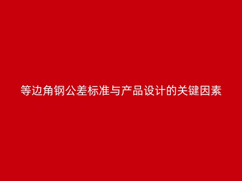 等邊角鋼公差標(biāo)準(zhǔn)與產(chǎn)品設(shè)計(jì)的關(guān)鍵因素