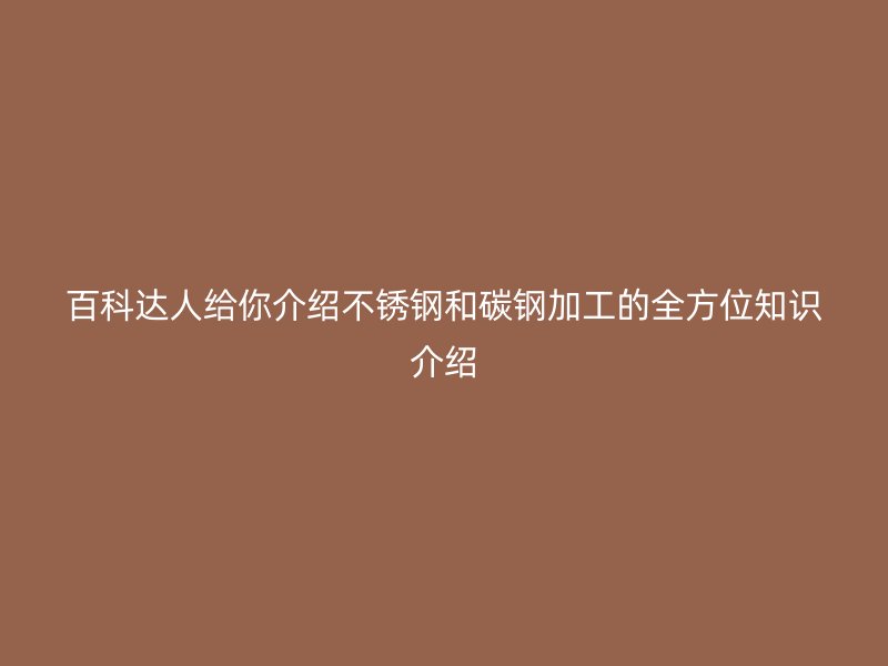 百科達人給你介紹不銹鋼和碳鋼加工的全方位知識介紹