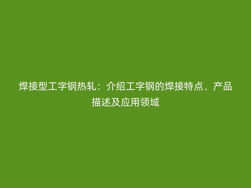 焊接型工字鋼熱軋：介紹工字鋼的焊接特點、產(chǎn)品描述及應用領域
