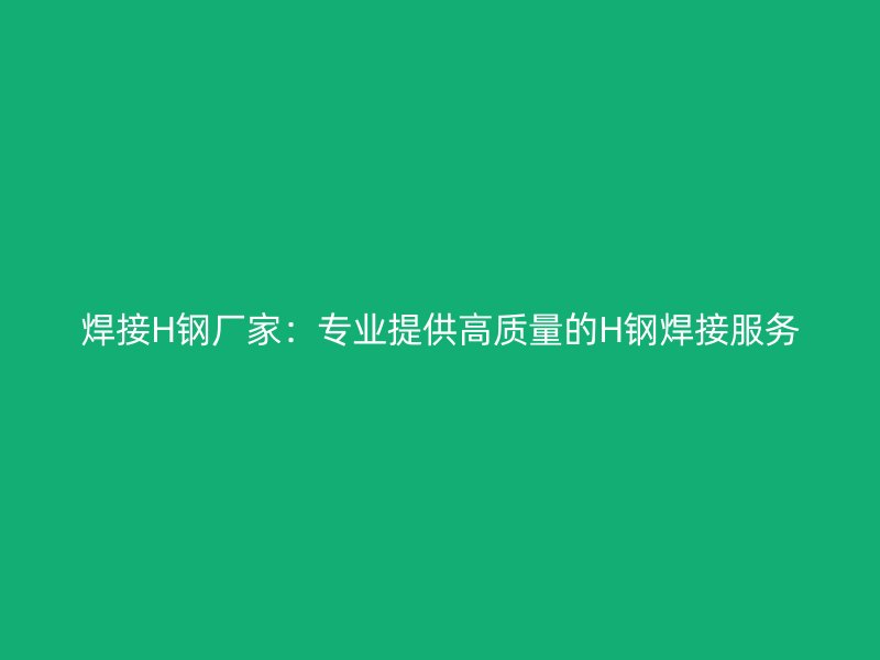 焊接H鋼廠家：專業(yè)提供高質(zhì)量的H鋼焊接服務(wù)