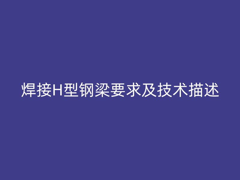 焊接H型鋼梁要求及技術(shù)描述