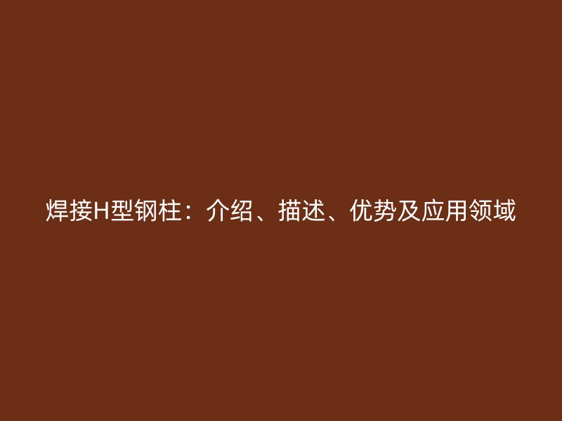 焊接H型鋼柱：介紹、描述、優(yōu)勢(shì)及應(yīng)用領(lǐng)域